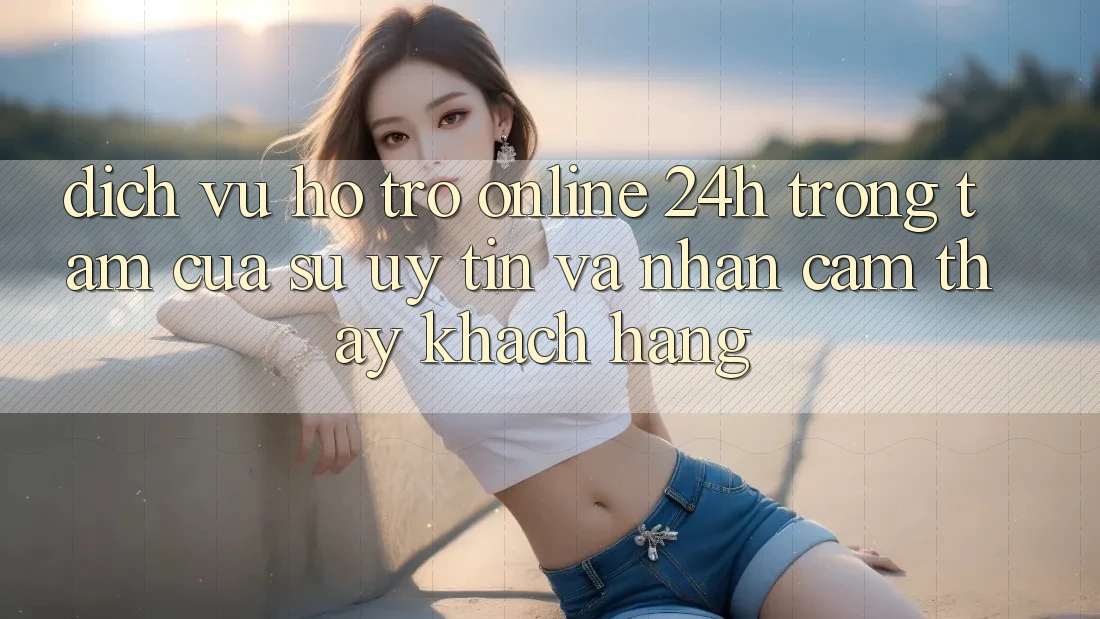 Dịch Vụ Hỗ trợ Online 24h: Trọng Tâm Của Sự Uy Tín và Nhận cảm thấy Khách Hàng
