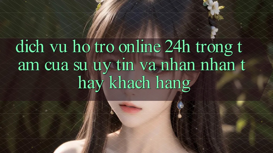 Dịch Vụ Hỗ Trợ Online 24h: Trọng Tâm Của Sự Uy Tín và Nhận nhận thấy Khách Hàng Dịch Vụ Hỗ Trợ Online 24h: Trọng Tâm Của Sự Uy Tín và Nhận nhận thấy Khách Hàng
