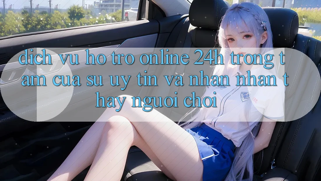 Dịch Vụ Hỗ Trợ Online 24h: Trọng Tâm Của Sự Uy Tín và Nhận nhận thấy Người chơi