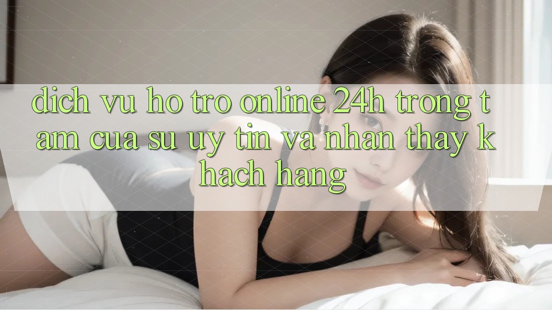 Dịch Vụ Hỗ Trợ Online 24h: Trọng Tâm Của Sự Uy Tín và Nhận thấy Khách Hàng Dịch Vụ Hỗ Trợ Online 24h: Trọng Tâm Của Sự Uy Tín và Nhận thấy Khách Hàng