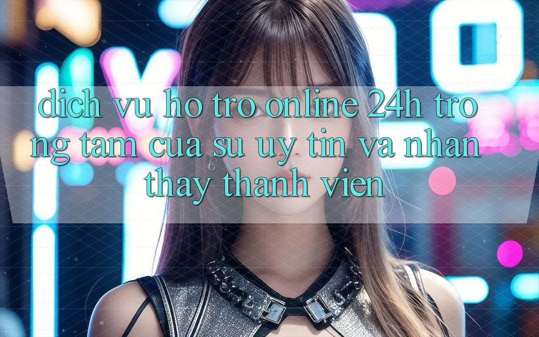 Dịch Vụ Hỗ trợ Online 24h: Trọng Tâm Của Sự Uy Tín và Nhận thấy Thành viên Dịch Vụ Hỗ trợ Online 24h: Trọng Tâm Của Sự Uy Tín và Nhận thấy Thành viên