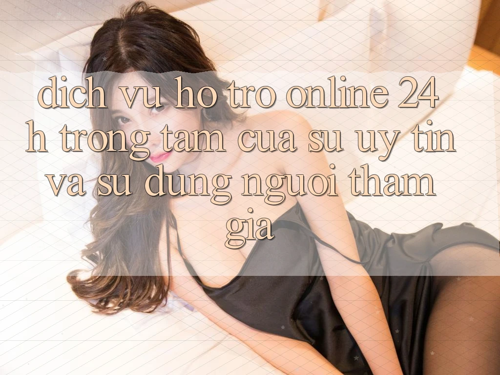 Dịch Vụ Hỗ Trợ Online 24h: Trọng Tâm Của Sự Uy Tín và Sử dụng Người tham gia