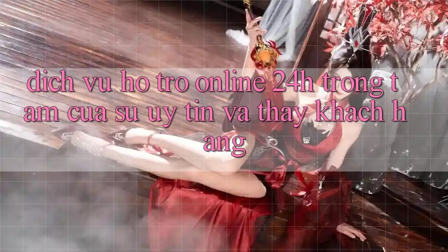 Dịch Vụ Hỗ Trợ Online 24h: Trọng Tâm Của Sự Uy Tín và Thấy Khách Hàng
