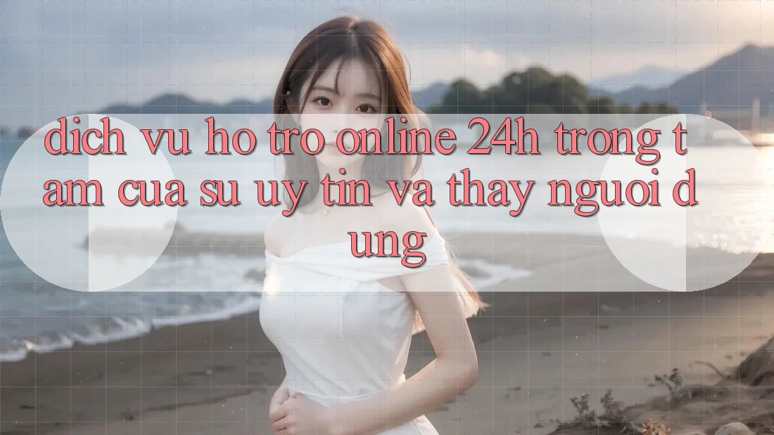 Dịch Vụ Hỗ trợ Online 24h: Trọng Tâm Của Sự Uy Tín và Thấy Người dùng Dịch Vụ Hỗ trợ Online 24h: Trọng Tâm Của Sự Uy Tín và Thấy Người dùng