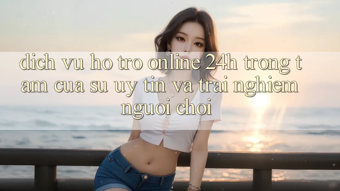 Dịch Vụ Hỗ Trợ Online 24h: Trọng Tâm Của Sự Uy Tín và Trải Nghiệm Người chơi Dịch Vụ Hỗ Trợ Online 24h: Trọng Tâm Của Sự Uy Tín và Trải Nghiệm Người chơi