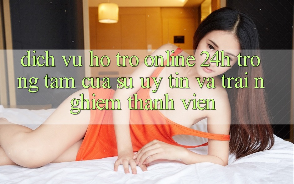 Dịch Vụ Hỗ Trợ Online 24h: Trọng Tâm Của Sự Uy Tín và Trải nghiệm Thành viên Dịch Vụ Hỗ Trợ Online 24h: Trọng Tâm Của Sự Uy Tín và Trải nghiệm Thành viên