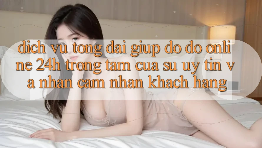 Dịch Vụ Tổng đài giúp đỡ đỡ Online 24h: Trọng Tâm Của Sự Uy Tín và Nhận cảm nhận Khách Hàng