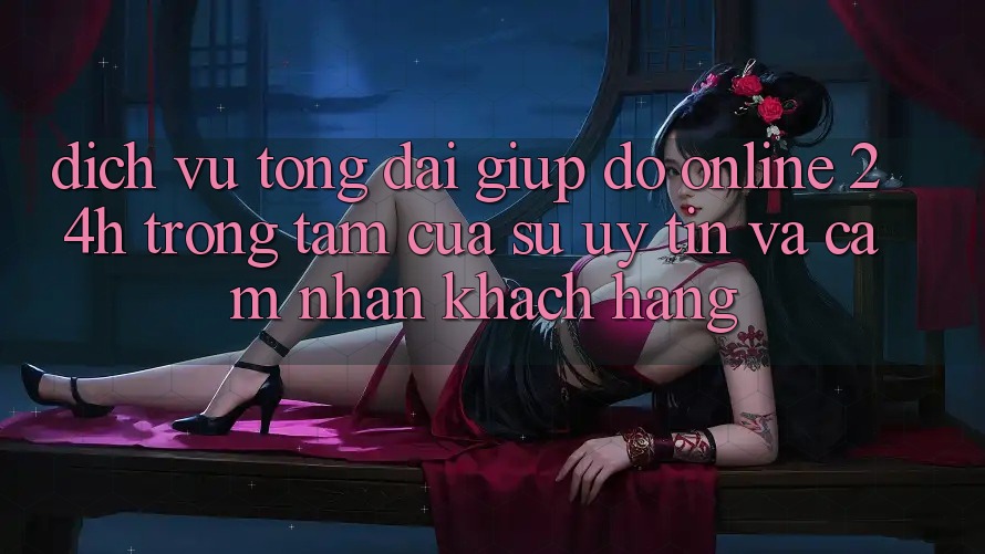 Dịch Vụ Tổng đài giúp đỡ Online 24h: Trọng Tâm Của Sự Uy Tín và Cảm nhận Khách Hàng