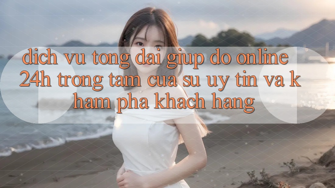Dịch Vụ Tổng đài giúp đỡ Online 24h: Trọng Tâm Của Sự Uy Tín và Khám phá Khách Hàng