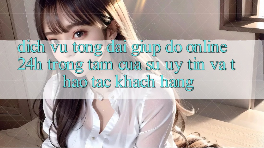 Dịch Vụ Tổng đài giúp đỡ Online 24h: Trọng Tâm Của Sự Uy Tín và Thao tác Khách Hàng Dịch Vụ Tổng đài giúp đỡ Online 24h: Trọng Tâm Của Sự Uy Tín và Thao tác Khách Hàng
