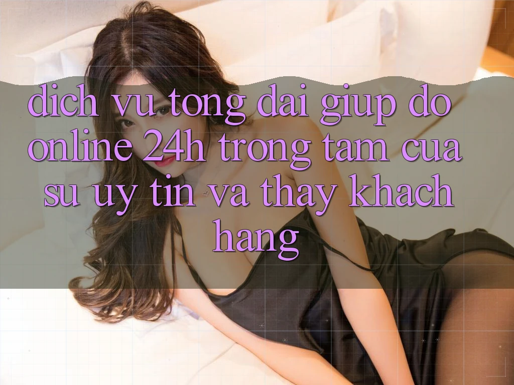 Dịch Vụ Tổng đài giúp đỡ Online 24h: Trọng Tâm Của Sự Uy Tín và Thấy Khách Hàng