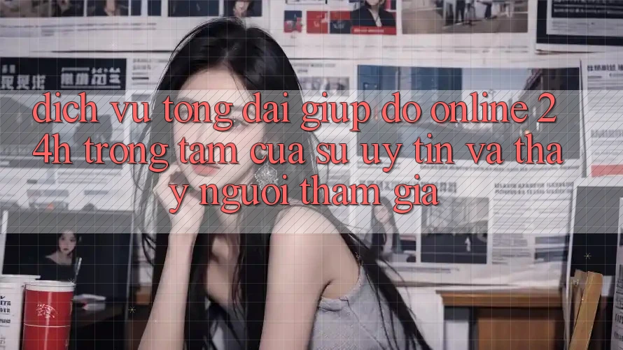 Dịch Vụ Tổng đài giúp đỡ Online 24h: Trọng Tâm Của Sự Uy Tín và Thấy Người tham gia