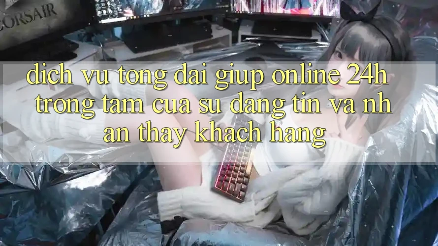 Dịch Vụ Tổng đài giúp Online 24h: Trọng Tâm Của Sự Đáng tin và Nhận thấy Khách Hàng