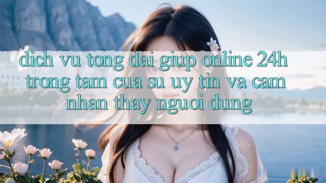 Dịch Vụ Tổng đài giúp Online 24h: Trọng Tâm Của Sự Uy Tín và Cảm nhận thấy Người dùng