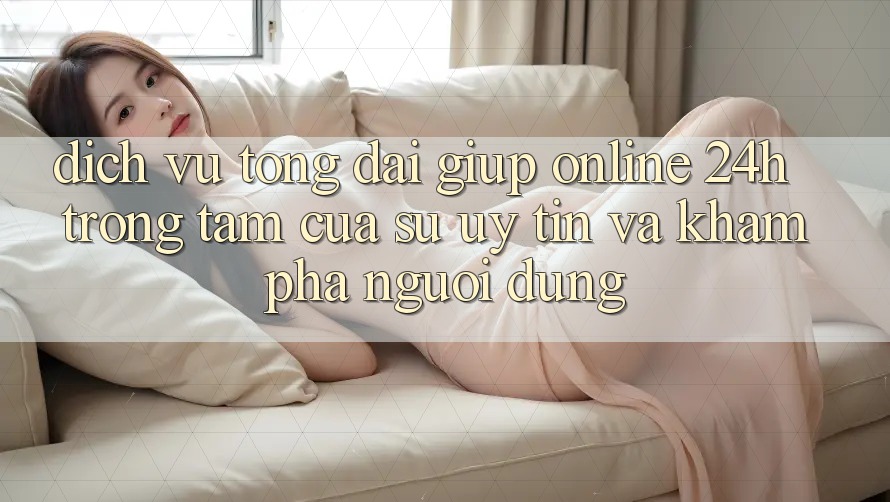 Dịch Vụ Tổng đài giúp Online 24h: Trọng Tâm Của Sự Uy Tín và Khám phá Người dùng