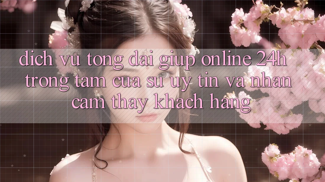 Dịch Vụ Tổng đài giúp Online 24h: Trọng Tâm Của Sự Uy Tín và Nhận cảm thấy Khách Hàng