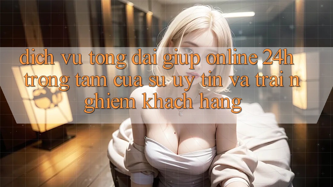 Dịch Vụ Tổng đài giúp Online 24h: Trọng Tâm Của Sự Uy Tín và Trải Nghiệm Khách Hàng Dịch Vụ Tổng đài giúp Online 24h: Trọng Tâm Của Sự Uy Tín và Trải Nghiệm Khách Hàng