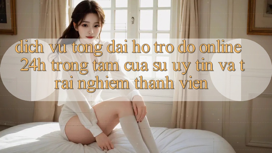 Dịch Vụ Tổng đài hỗ trợ đỡ Online 24h: Trọng Tâm Của Sự Uy Tín và Trải Nghiệm Thành viên