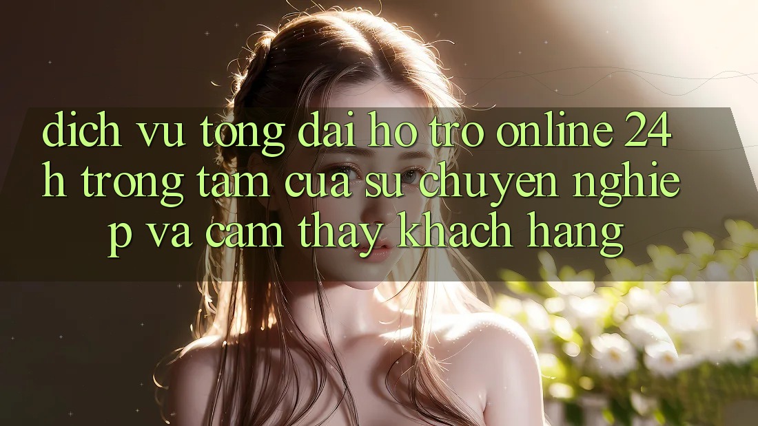 Dịch Vụ Tổng đài hỗ trợ Online 24h: Trọng Tâm Của Sự Chuyên nghiệp và Cảm thấy Khách Hàng