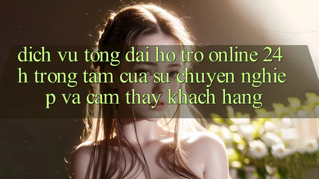 Dịch Vụ Tổng đài hỗ trợ Online 24h: Trọng Tâm Của Sự Chuyên nghiệp và Cảm thấy Khách Hàng