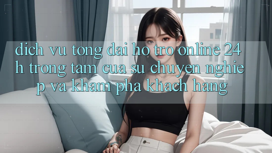Dịch Vụ Tổng đài hỗ trợ Online 24h: Trọng Tâm Của Sự Chuyên nghiệp và Khám phá Khách Hàng Dịch Vụ Tổng đài hỗ trợ Online 24h: Trọng Tâm Của Sự Chuyên nghiệp và Khám phá Khách Hàng