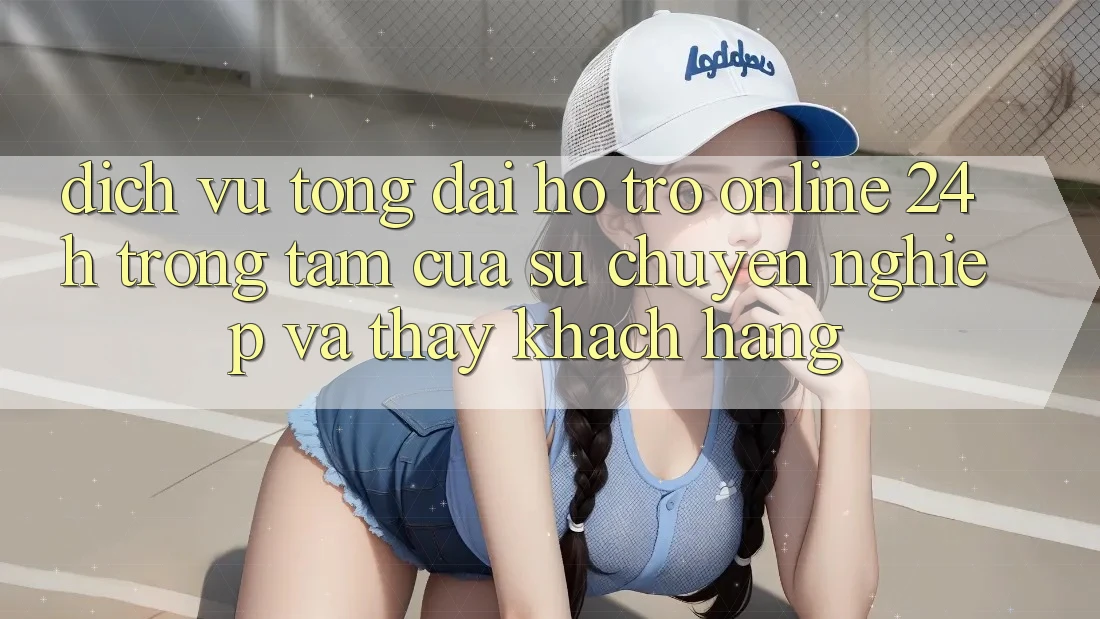 Dịch Vụ Tổng đài hỗ trợ Online 24h: Trọng Tâm Của Sự Chuyên nghiệp và Thấy Khách Hàng Dịch Vụ Tổng đài hỗ trợ Online 24h: Trọng Tâm Của Sự Chuyên nghiệp và Thấy Khách Hàng