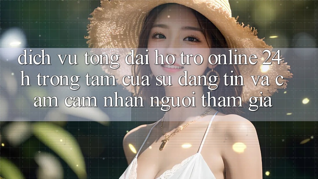 Dịch Vụ Tổng đài hỗ trợ Online 24h: Trọng Tâm Của Sự Đáng tin và Cảm cảm nhận Người tham gia