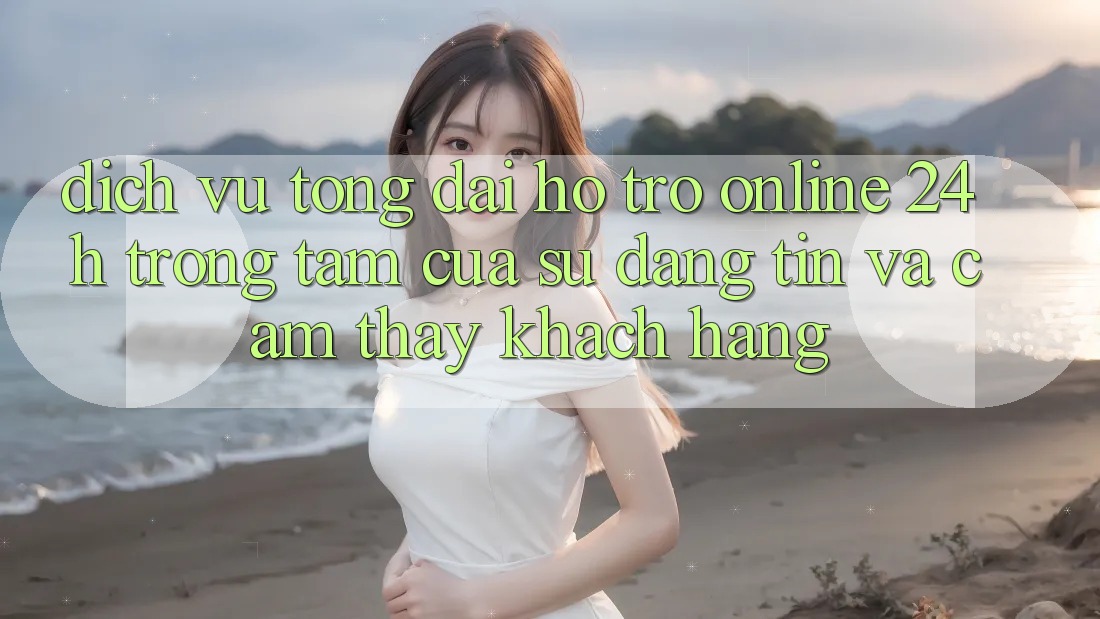 Dịch Vụ Tổng đài hỗ trợ Online 24h: Trọng Tâm Của Sự Đáng tin và Cảm thấy Khách Hàng Dịch Vụ Tổng đài hỗ trợ Online 24h: Trọng Tâm Của Sự Đáng tin và Cảm thấy Khách Hàng