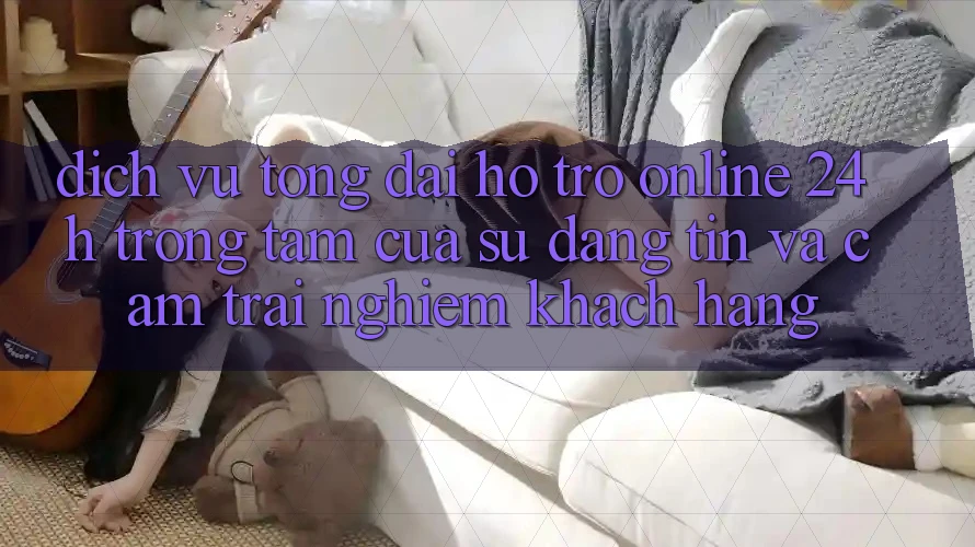Dịch Vụ Tổng đài hỗ trợ Online 24h: Trọng Tâm Của Sự Đáng tin và Cảm trải nghiệm Khách Hàng Dịch Vụ Tổng đài hỗ trợ Online 24h: Trọng Tâm Của Sự Đáng tin và Cảm trải nghiệm Khách Hàng