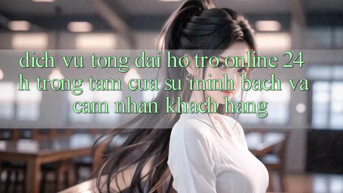 Dịch Vụ Tổng đài hỗ trợ Online 24h: Trọng Tâm Của Sự Minh bạch và Cảm nhận Khách Hàng Dịch Vụ Tổng đài hỗ trợ Online 24h: Trọng Tâm Của Sự Minh bạch và Cảm nhận Khách Hàng