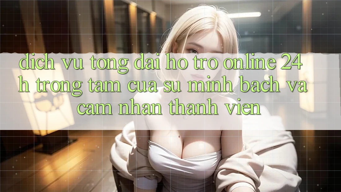 Dịch Vụ Tổng đài hỗ trợ Online 24h: Trọng Tâm Của Sự Minh bạch và Cảm nhận Thành viên Dịch Vụ Tổng đài hỗ trợ Online 24h: Trọng Tâm Của Sự Minh bạch và Cảm nhận Thành viên