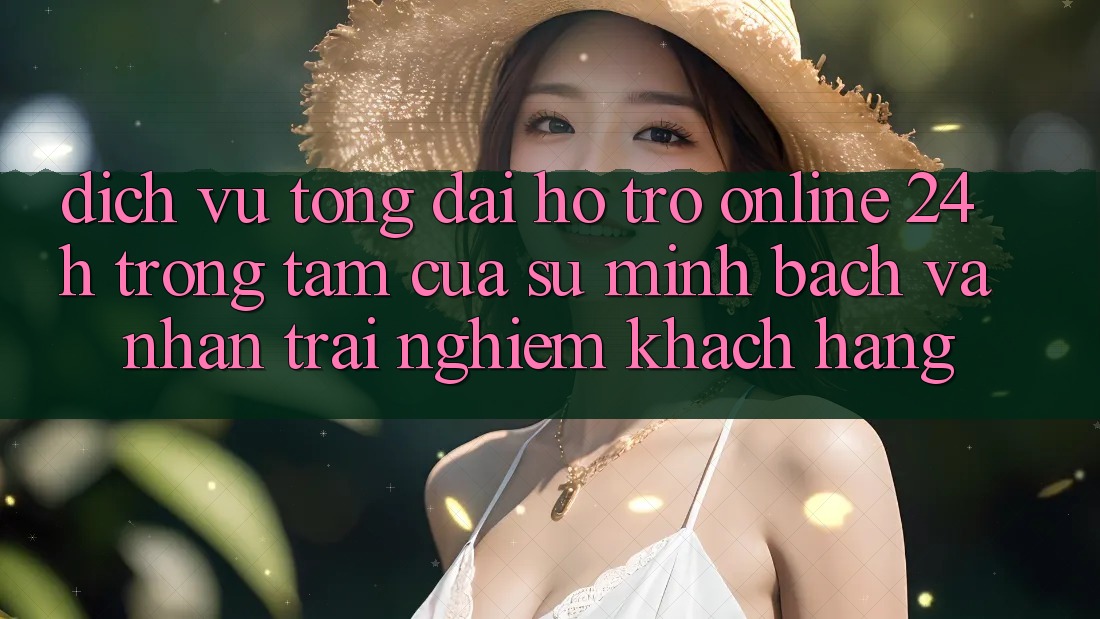Dịch Vụ Tổng đài hỗ trợ Online 24h: Trọng Tâm Của Sự Minh bạch và Nhận trải nghiệm Khách Hàng