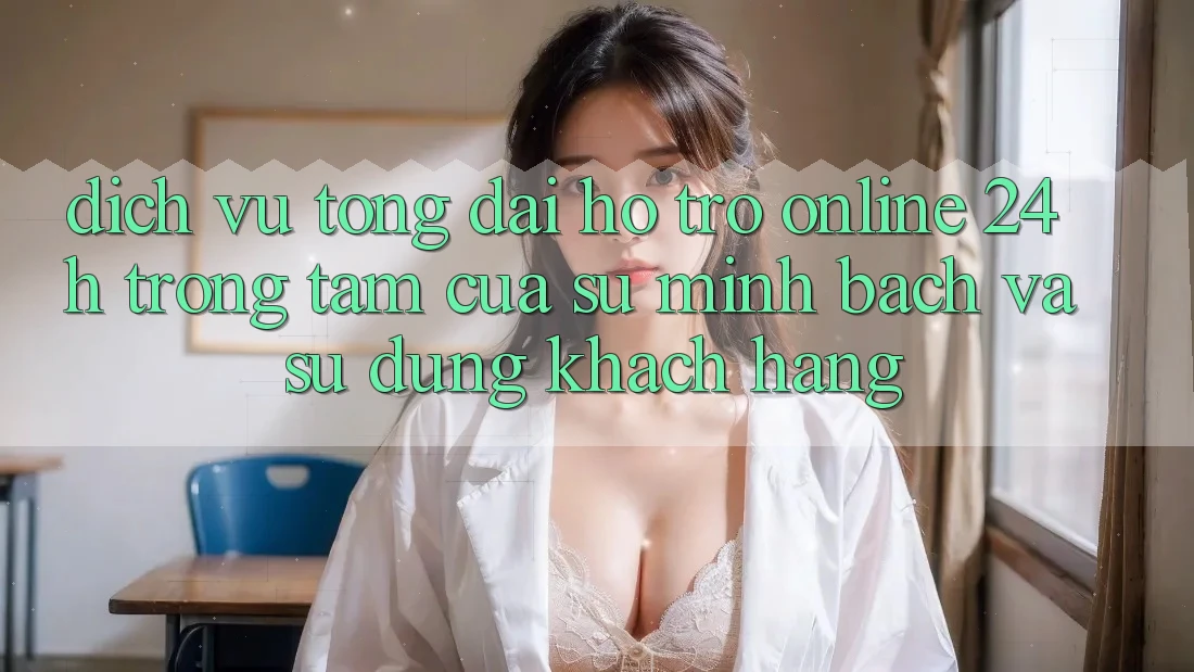 Dịch Vụ Tổng đài hỗ trợ Online 24h: Trọng Tâm Của Sự Minh bạch và Sử dụng Khách Hàng