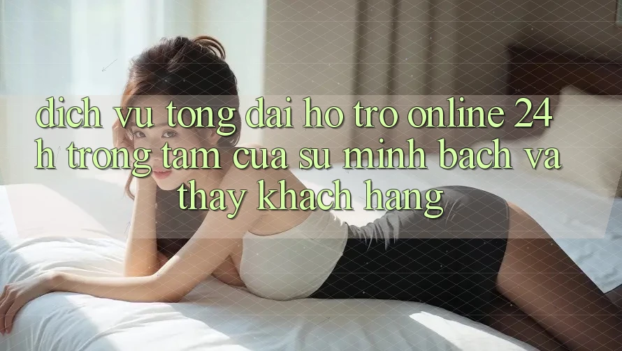 Dịch Vụ Tổng đài hỗ trợ Online 24h: Trọng Tâm Của Sự Minh bạch và Thấy Khách Hàng Dịch Vụ Tổng đài hỗ trợ Online 24h: Trọng Tâm Của Sự Minh bạch và Thấy Khách Hàng