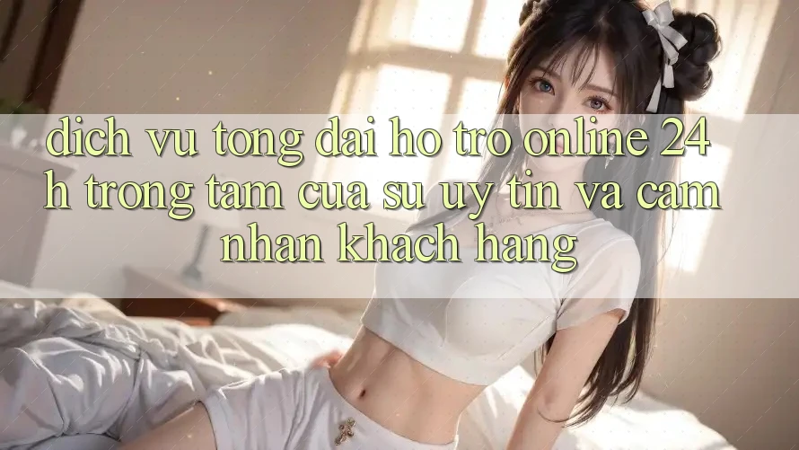 Dịch Vụ Tổng đài hỗ trợ Online 24h: Trọng Tâm Của Sự Uy tín và Cảm nhận Khách Hàng Dịch Vụ Tổng đài hỗ trợ Online 24h: Trọng Tâm Của Sự Uy tín và Cảm nhận Khách Hàng