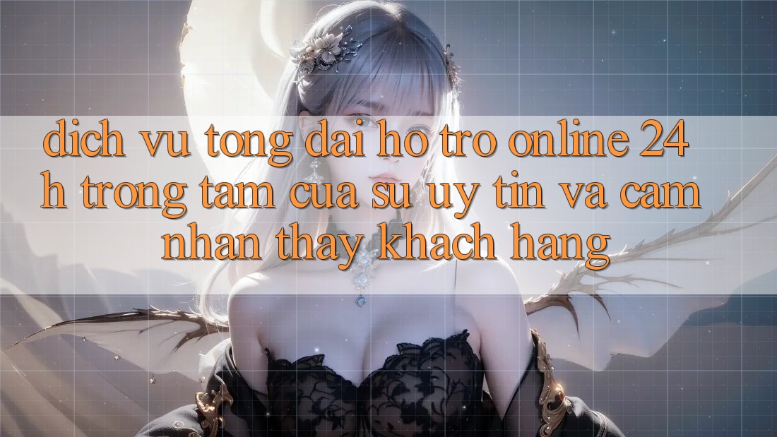 Dịch Vụ Tổng đài hỗ trợ Online 24h: Trọng Tâm Của Sự Uy Tín và Cảm nhận thấy Khách Hàng