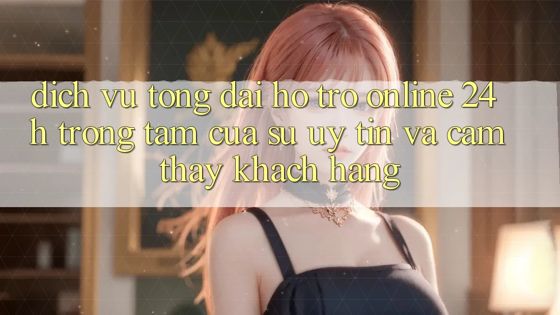 Dịch Vụ Tổng đài hỗ trợ Online 24h: Trọng Tâm Của Sự Uy Tín và Cảm thấy Khách Hàng Dịch Vụ Tổng đài hỗ trợ Online 24h: Trọng Tâm Của Sự Uy Tín và Cảm thấy Khách Hàng