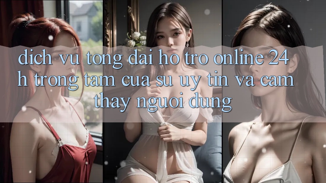 Dịch Vụ Tổng đài hỗ trợ Online 24h: Trọng Tâm Của Sự Uy Tín và Cảm thấy Người dùng Dịch Vụ Tổng đài hỗ trợ Online 24h: Trọng Tâm Của Sự Uy Tín và Cảm thấy Người dùng