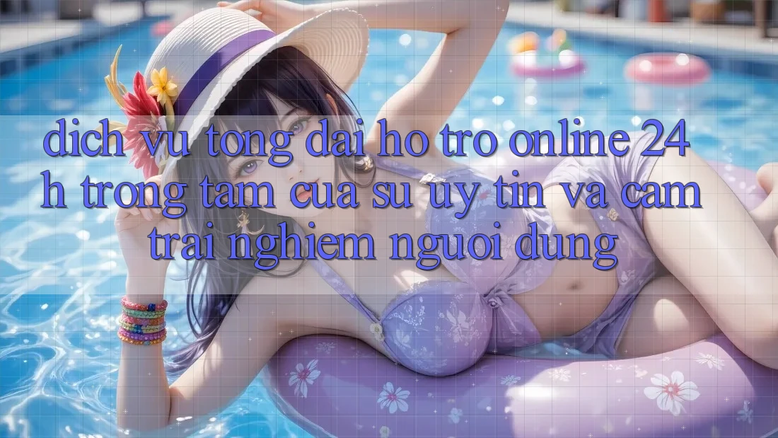 Dịch Vụ Tổng đài hỗ trợ Online 24h: Trọng Tâm Của Sự Uy Tín và Cảm trải nghiệm Người dùng