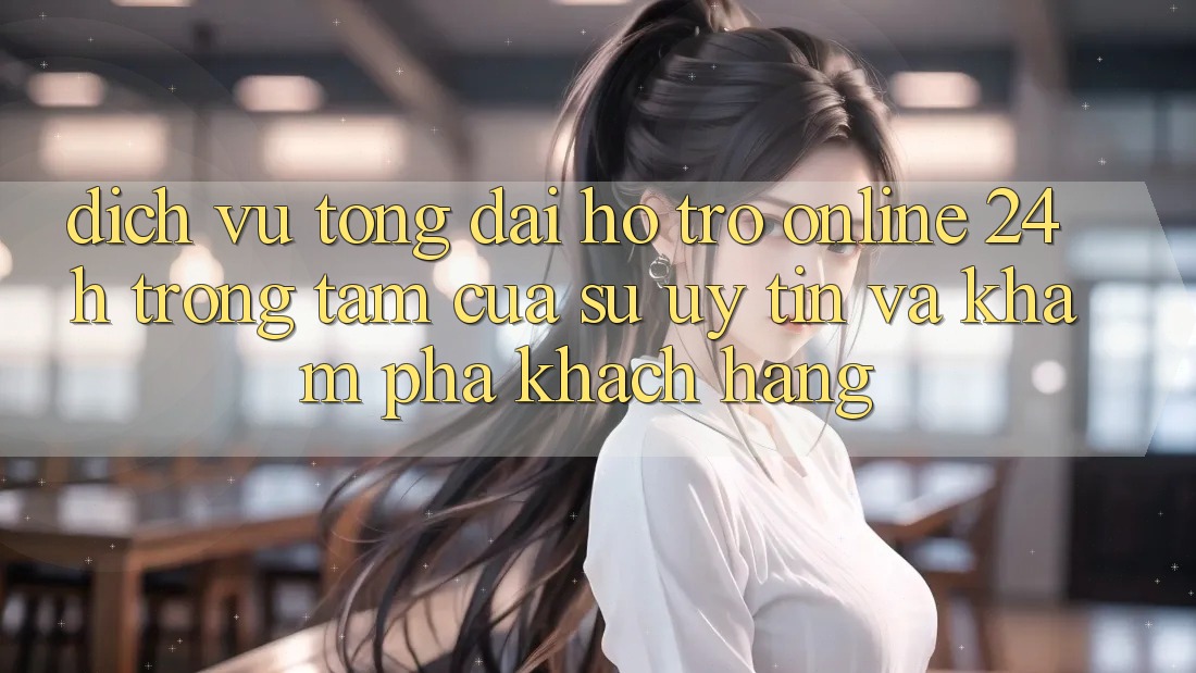 Dịch Vụ Tổng đài hỗ trợ Online 24h: Trọng Tâm Của Sự Uy Tín và Khám phá Khách Hàng Dịch Vụ Tổng đài hỗ trợ Online 24h: Trọng Tâm Của Sự Uy Tín và Khám phá Khách Hàng