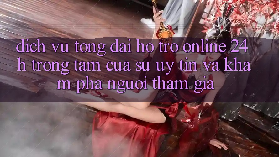 Dịch Vụ Tổng đài hỗ trợ Online 24h: Trọng Tâm Của Sự Uy Tín và Khám phá Người tham gia