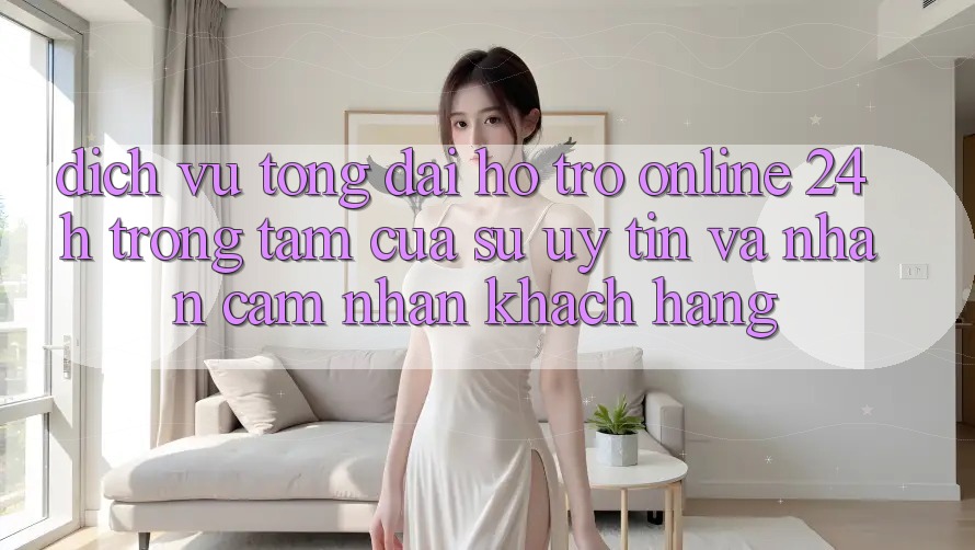 Dịch Vụ Tổng đài hỗ trợ Online 24h: Trọng Tâm Của Sự Uy tín và Nhận cảm nhận Khách Hàng Dịch Vụ Tổng đài hỗ trợ Online 24h: Trọng Tâm Của Sự Uy tín và Nhận cảm nhận Khách Hàng