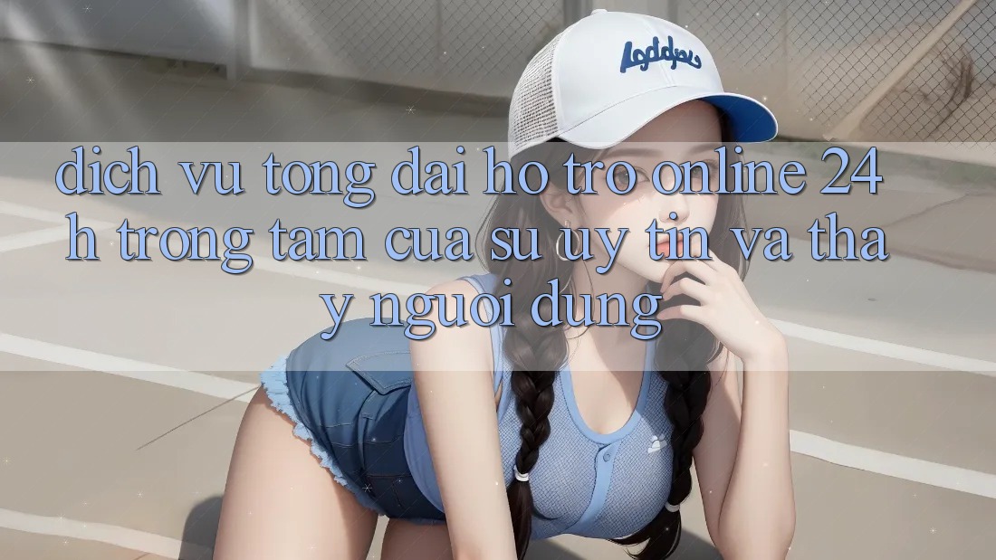 Dịch Vụ Tổng đài hỗ trợ Online 24h: Trọng Tâm Của Sự Uy Tín và Thấy Người dùng