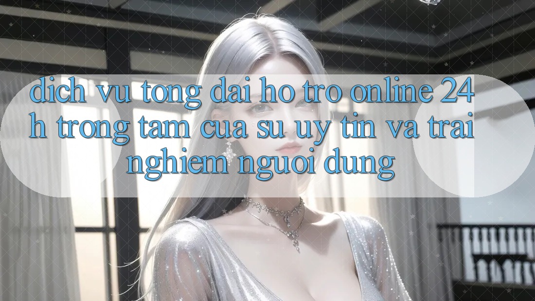 Dịch Vụ Tổng đài hỗ trợ Online 24h: Trọng Tâm Của Sự Uy Tín và Trải Nghiệm Người dùng