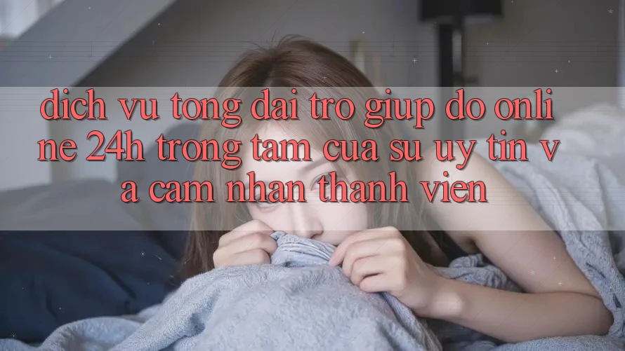 Dịch Vụ Tổng đài trợ giúp đỡ Online 24h: Trọng Tâm Của Sự Uy Tín và Cảm nhận Thành viên Dịch Vụ Tổng đài trợ giúp đỡ Online 24h: Trọng Tâm Của Sự Uy Tín và Cảm nhận Thành viên