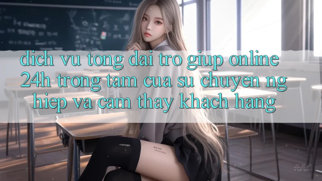 Dịch Vụ Tổng đài trợ giúp Online 24h: Trọng Tâm Của Sự Chuyên nghiệp và Cảm thấy Khách Hàng Dịch Vụ Tổng đài trợ giúp Online 24h: Trọng Tâm Của Sự Chuyên nghiệp và Cảm thấy Khách Hàng