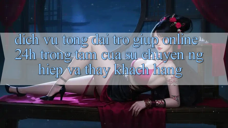 Dịch Vụ Tổng đài trợ giúp Online 24h: Trọng Tâm Của Sự Chuyên nghiệp và Thấy Khách Hàng Dịch Vụ Tổng đài trợ giúp Online 24h: Trọng Tâm Của Sự Chuyên nghiệp và Thấy Khách Hàng