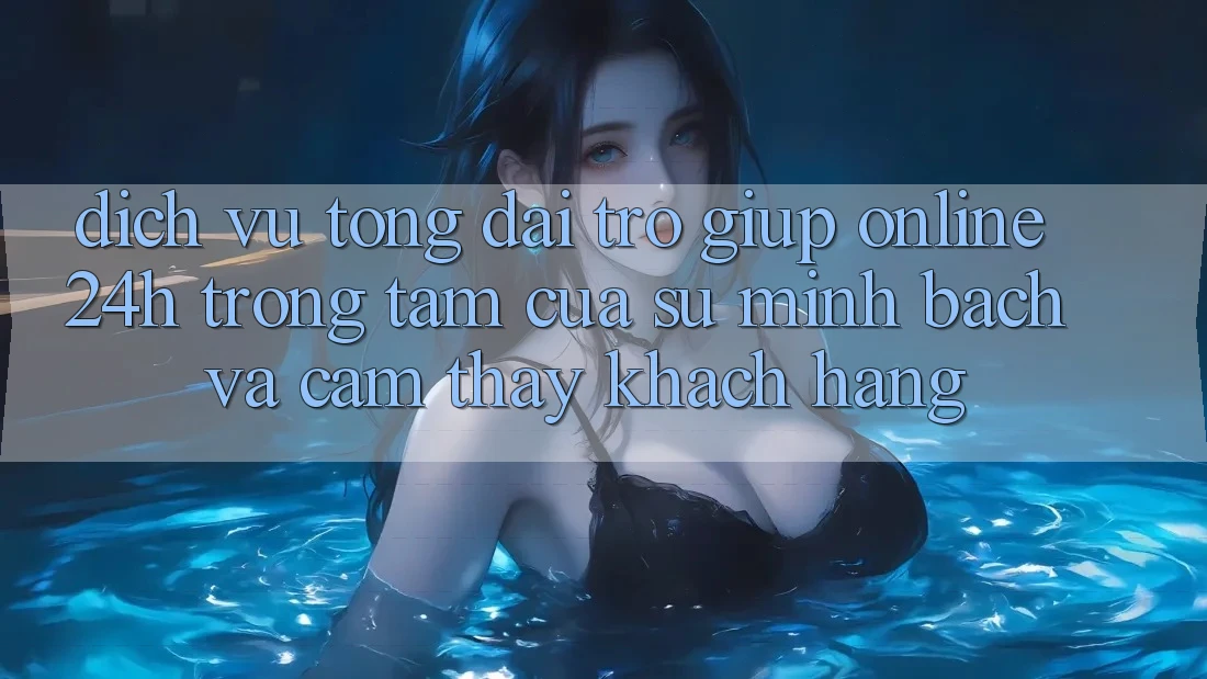 Dịch Vụ Tổng đài trợ giúp Online 24h: Trọng Tâm Của Sự Minh bạch và Cảm thấy Khách Hàng