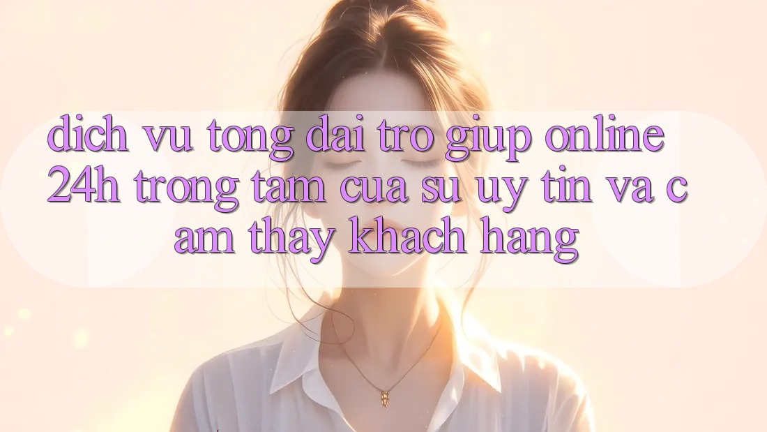 Dịch Vụ Tổng đài trợ giúp Online 24h: Trọng Tâm Của Sự Uy Tín và Cảm thấy Khách Hàng Dịch Vụ Tổng đài trợ giúp Online 24h: Trọng Tâm Của Sự Uy Tín và Cảm thấy Khách Hàng
