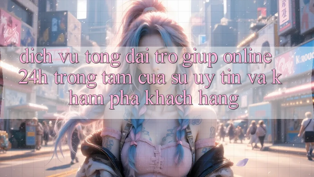 Dịch Vụ Tổng đài trợ giúp Online 24h: Trọng Tâm Của Sự Uy tín và Khám phá Khách Hàng Dịch Vụ Tổng đài trợ giúp Online 24h: Trọng Tâm Của Sự Uy tín và Khám phá Khách Hàng